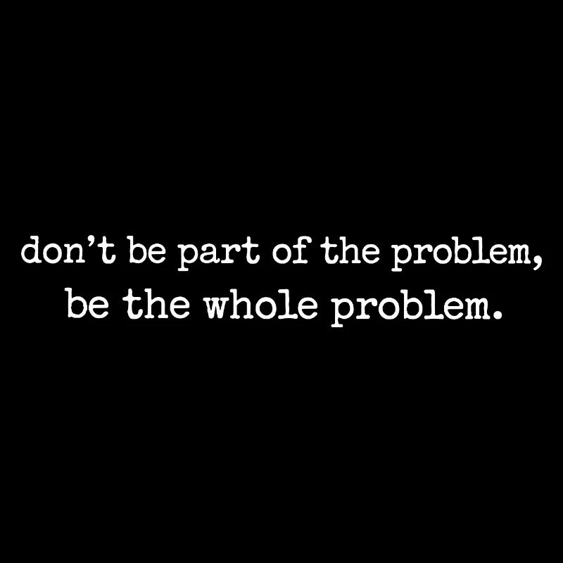 Be the whole problem