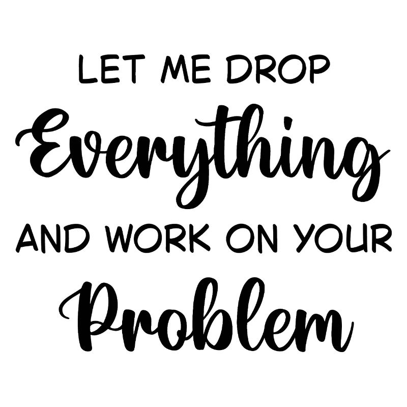 Let Me Drop Everything And Work On Your Problem