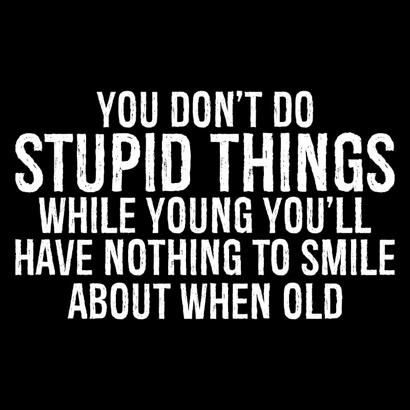 you don't do stupid things while young you'll have