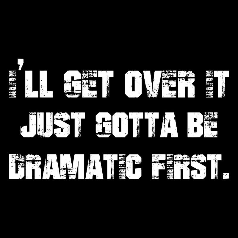 I'll get over it just gotta be dramatic first