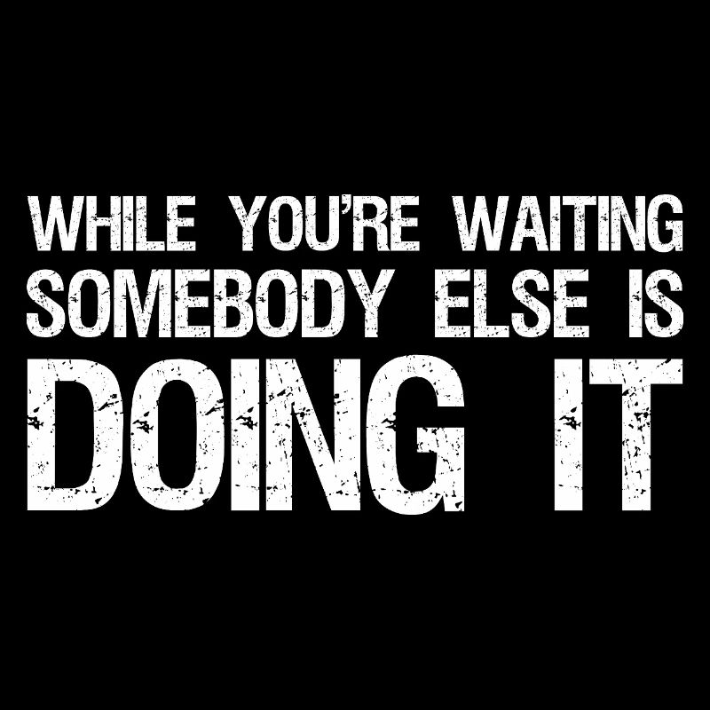 while you're waiting somebody else is doing it