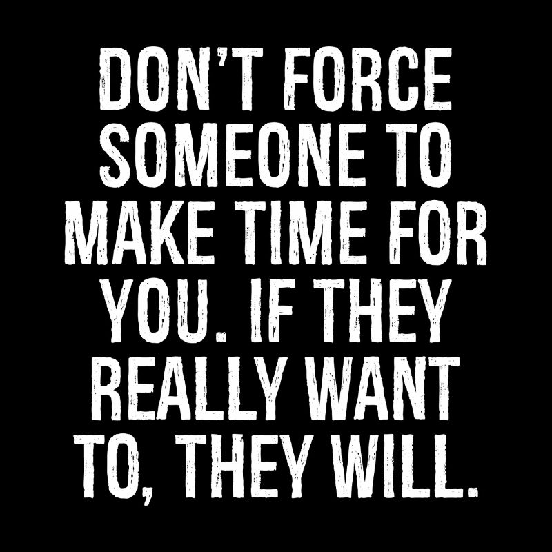 don't force someone to make time for you if they