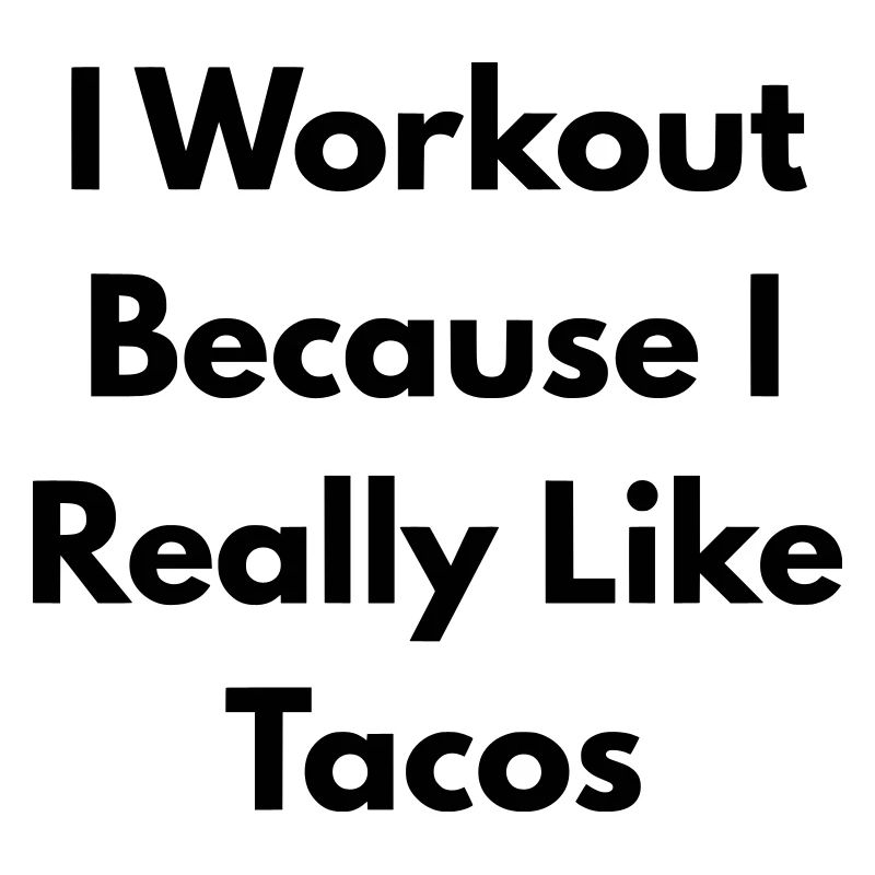 I Workout because I really like tacos