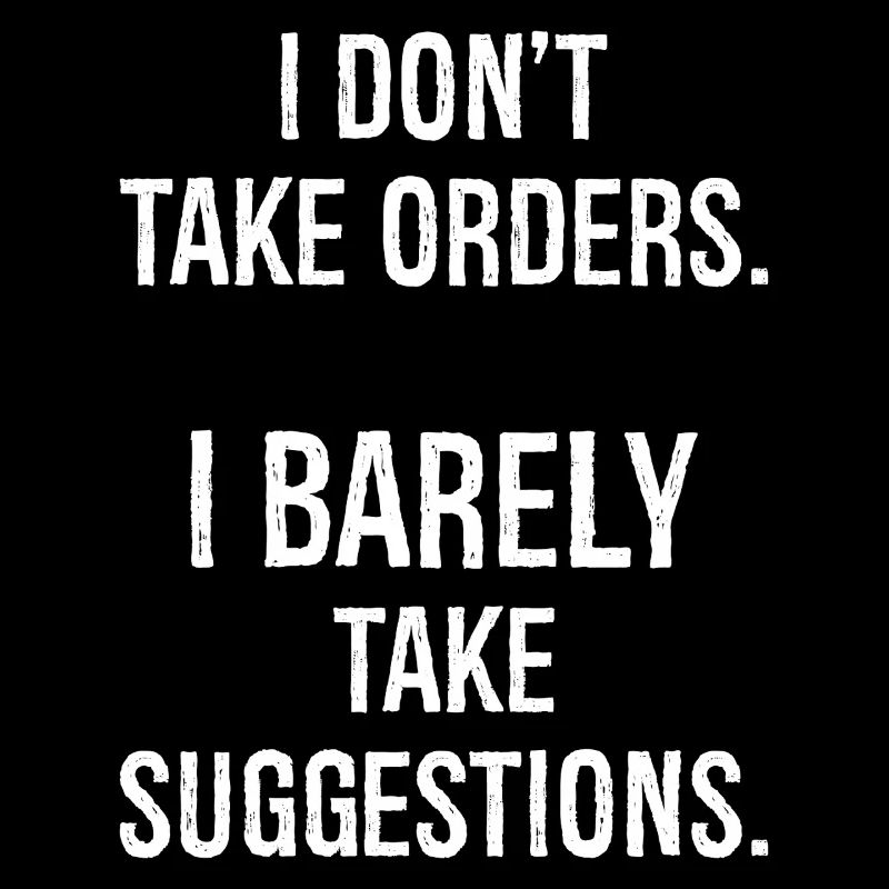 I don't take orders I barely take suggestions
