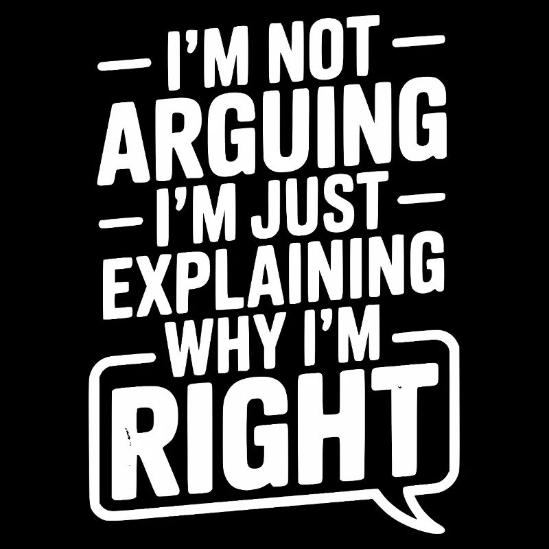 I’m Not Arguing I’m Just Explaining Why I’m Right