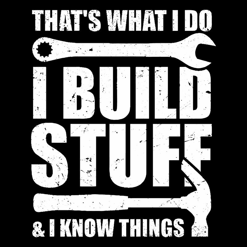 That's what I do I Build Stuff And I know things
