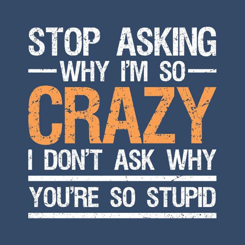 stop asking why i'm so crazy I don't ask