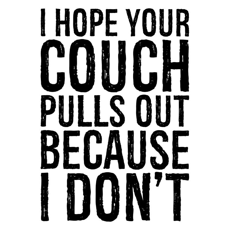 I hope your couch pulls out because I don't