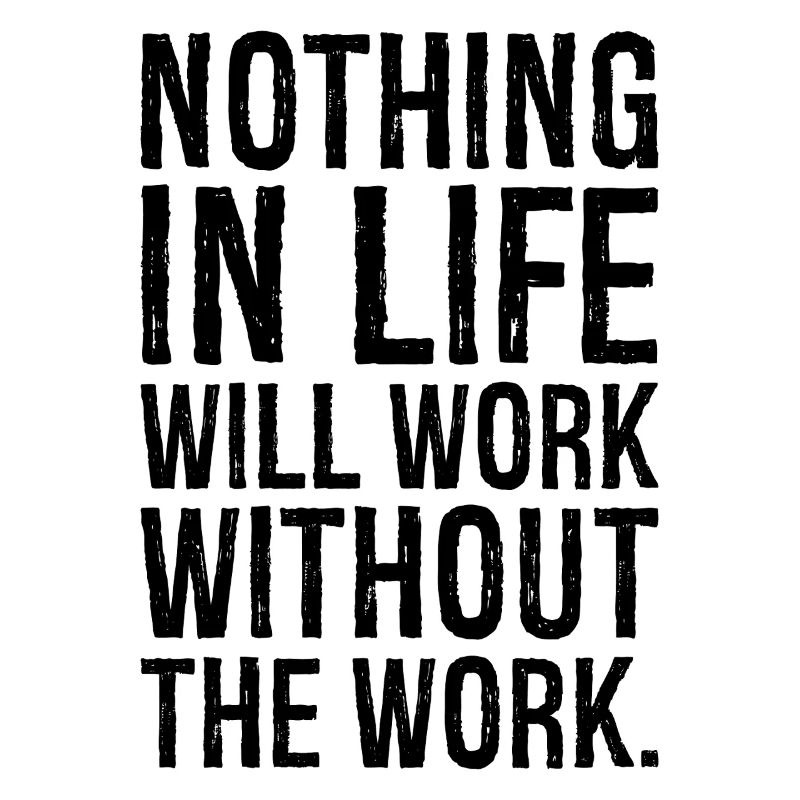 nothing in life will work without the work