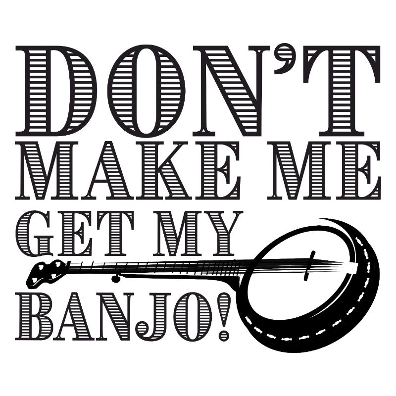 Don't Make Me Get My Banjo