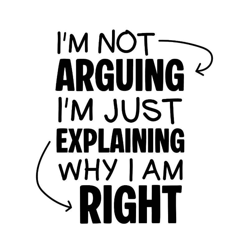 I'm Not Arguing I'm Just Explaining Why I Am Right