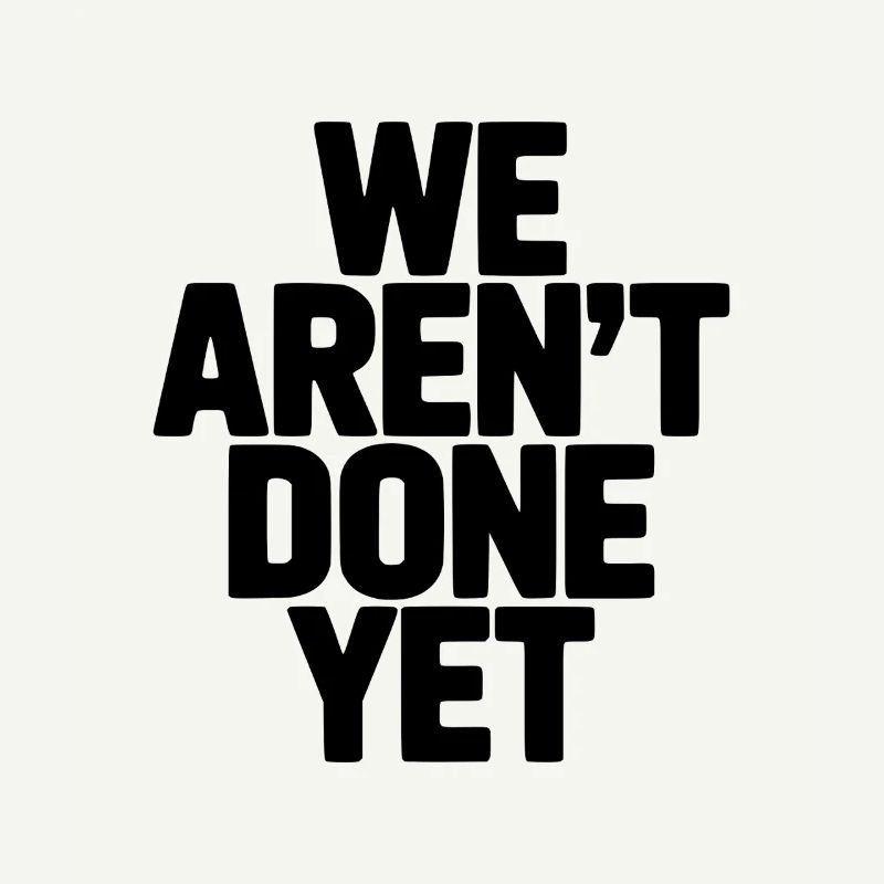We Aren't Done Yet