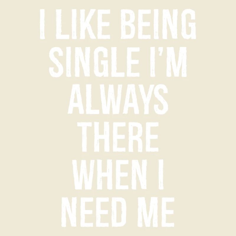 I like being single I'm always there when I need