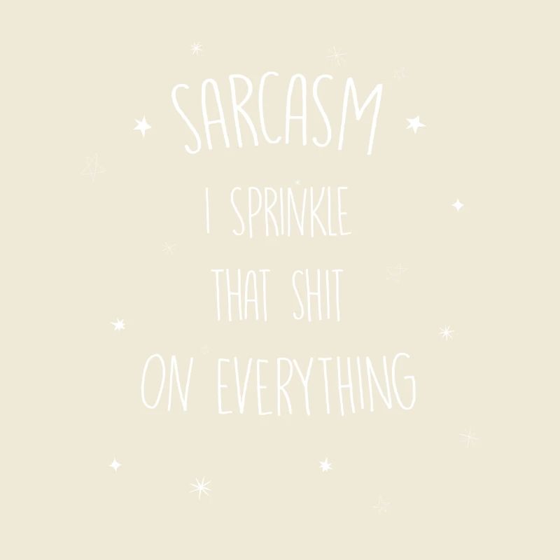Sarcasm I sprinkle that shit on everything