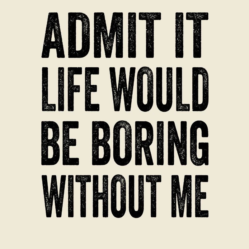 Admit It Life Would Be Boring Without Me Text Quot