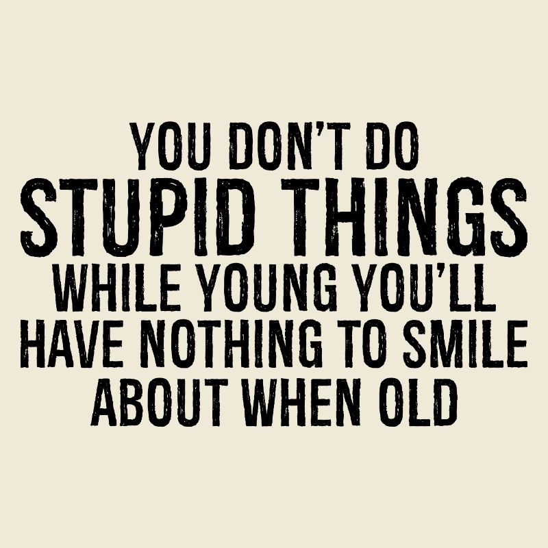 you don't do stupid things while young you'll