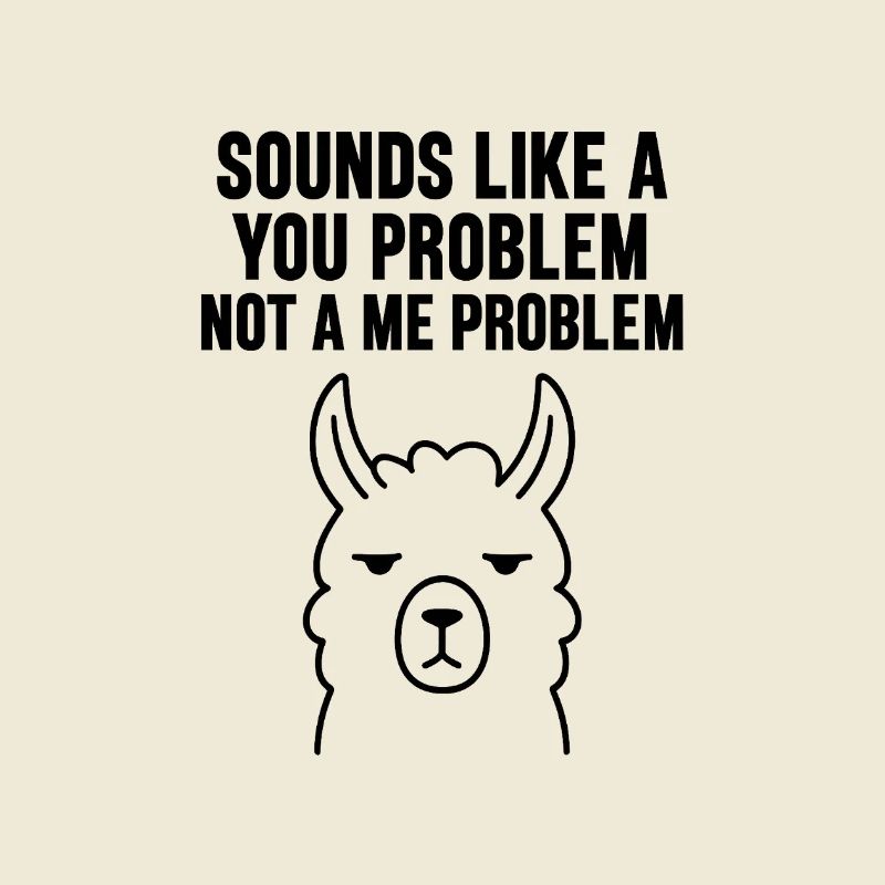 SOUNDS LIKE A   YOU PROBLEM   NOT A ME PROBLEM
