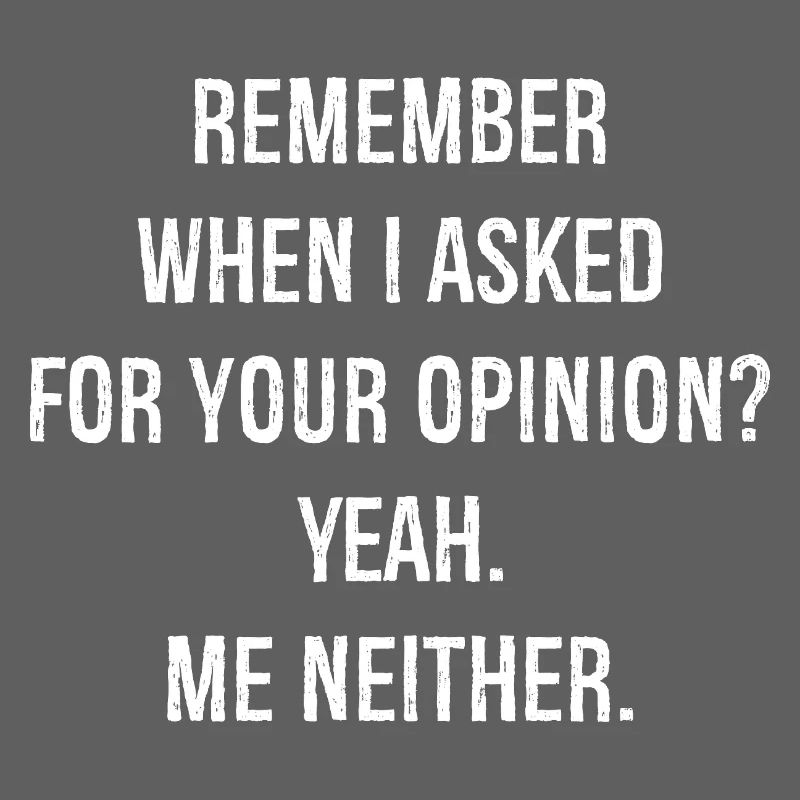 remember when I asked for your opinion yeah me