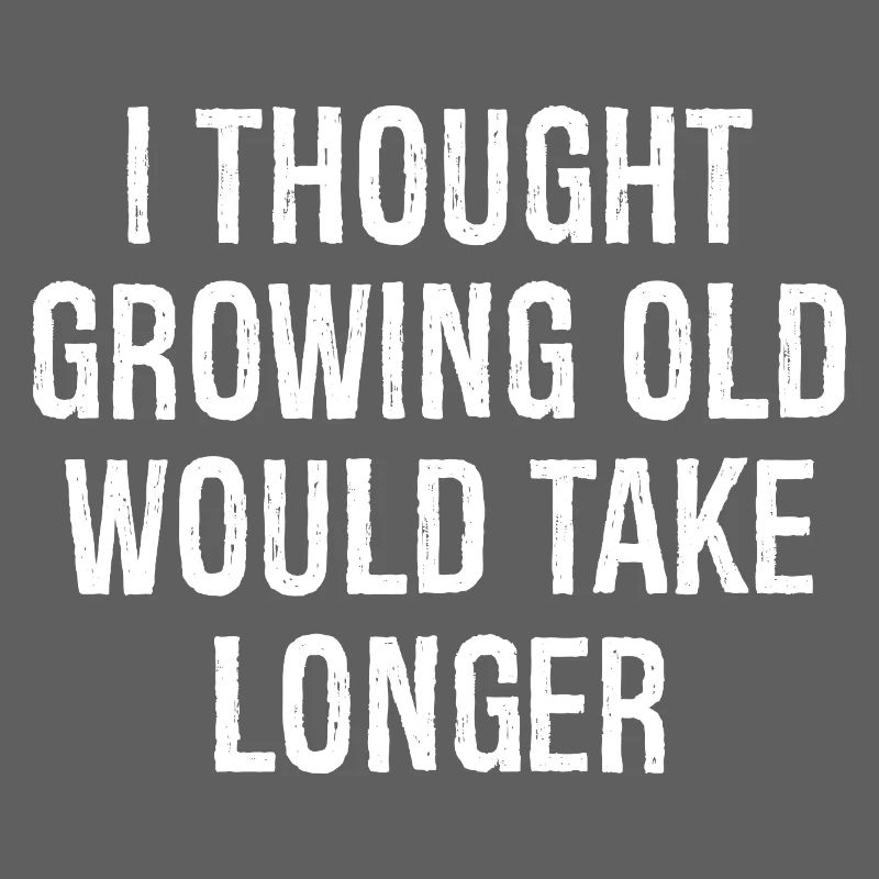I thought Growing old would take longer