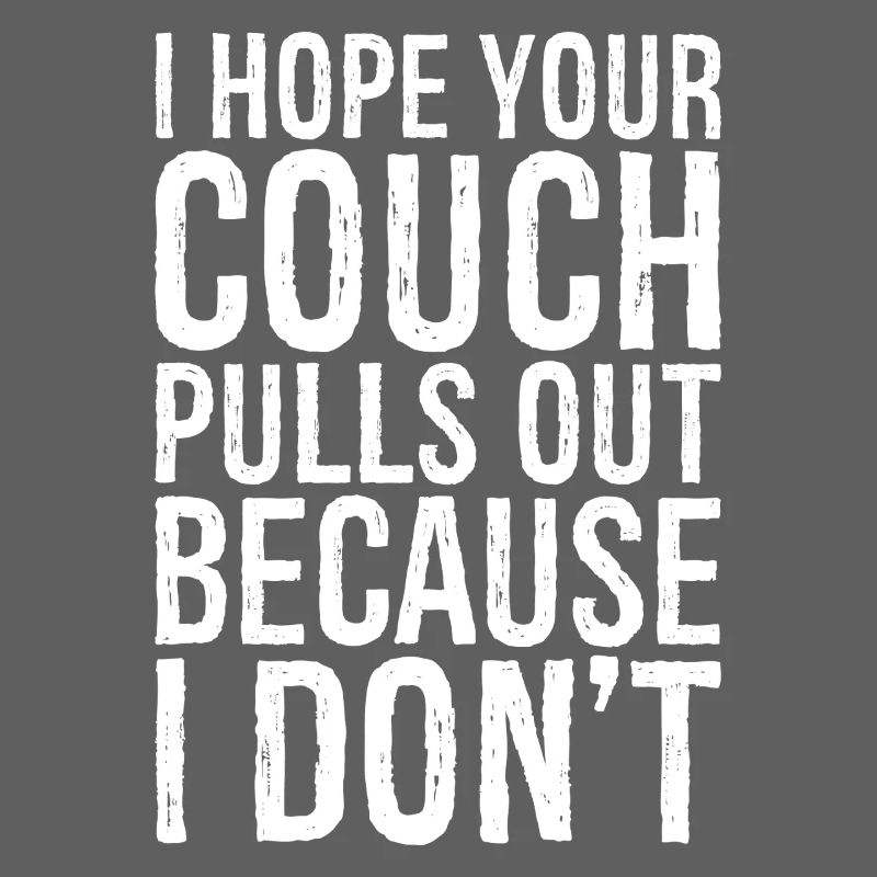I hope your couch pulls out because I don't