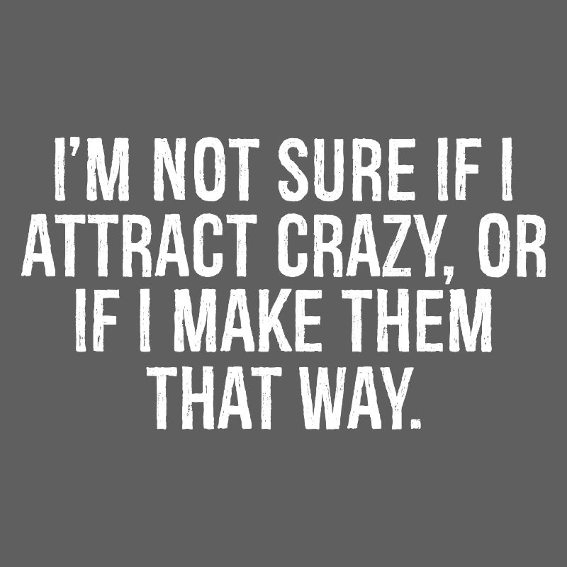 I'm not sure if I attract crazy or if I make them