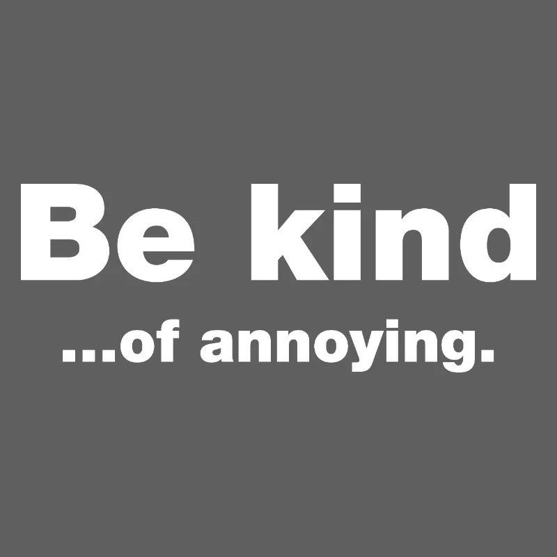 Be kind...of annoying