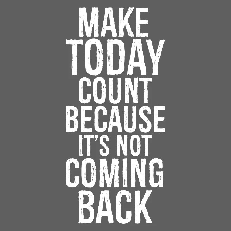 make today count because it's not coming back