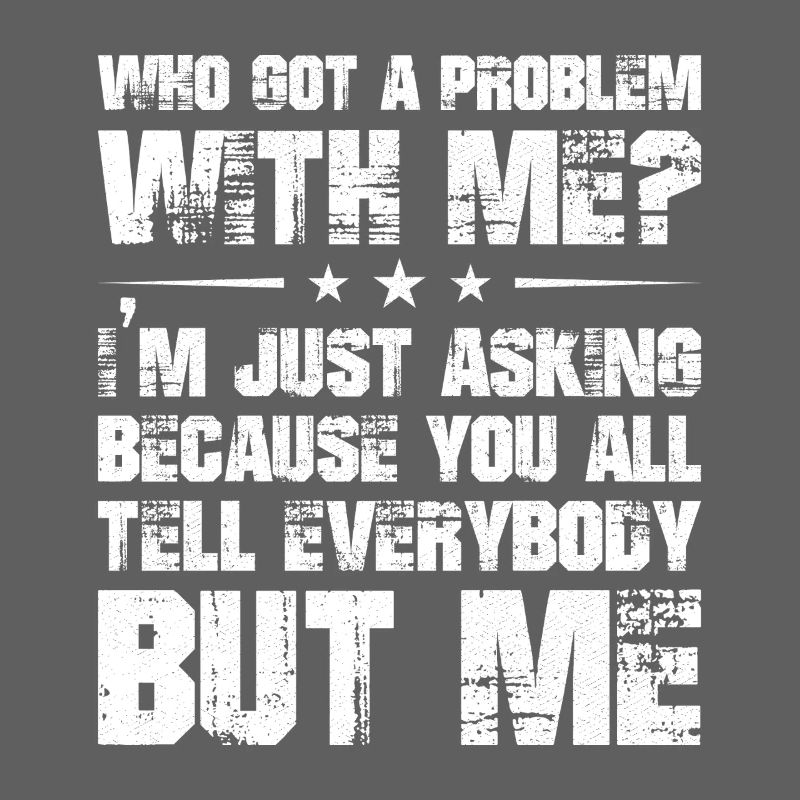 who got a problem with me I'm just asking because