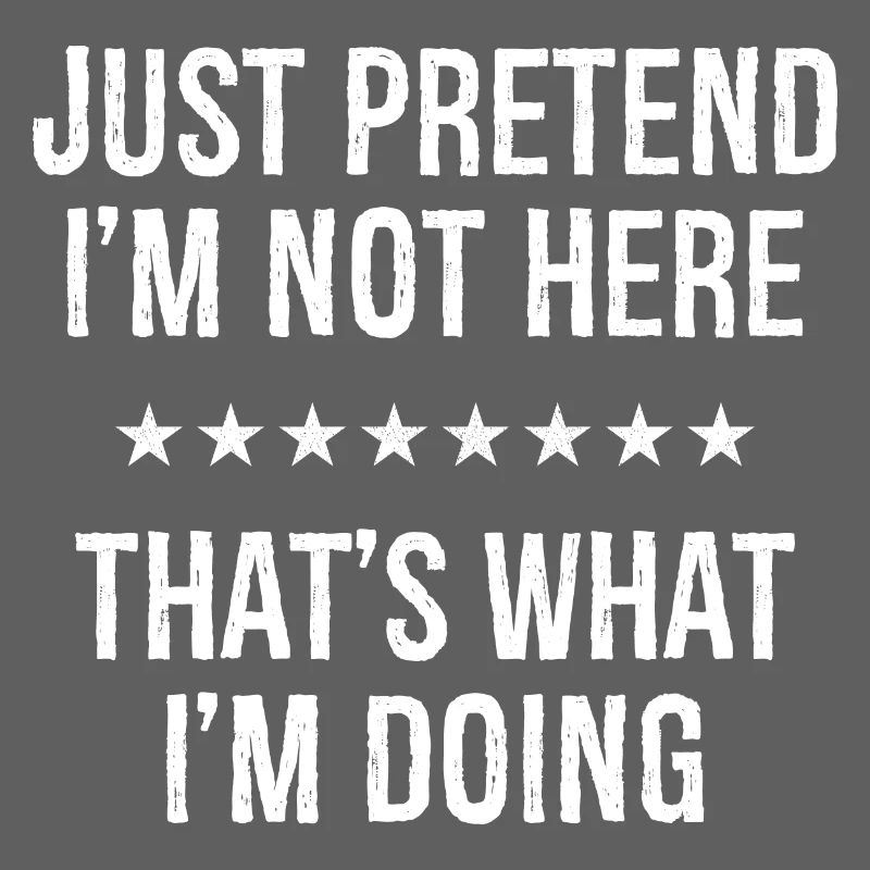 Just Pretend I'm Not Here That s What I'm Doing