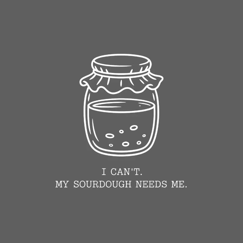 I Can't. My Sourdough Needs Me