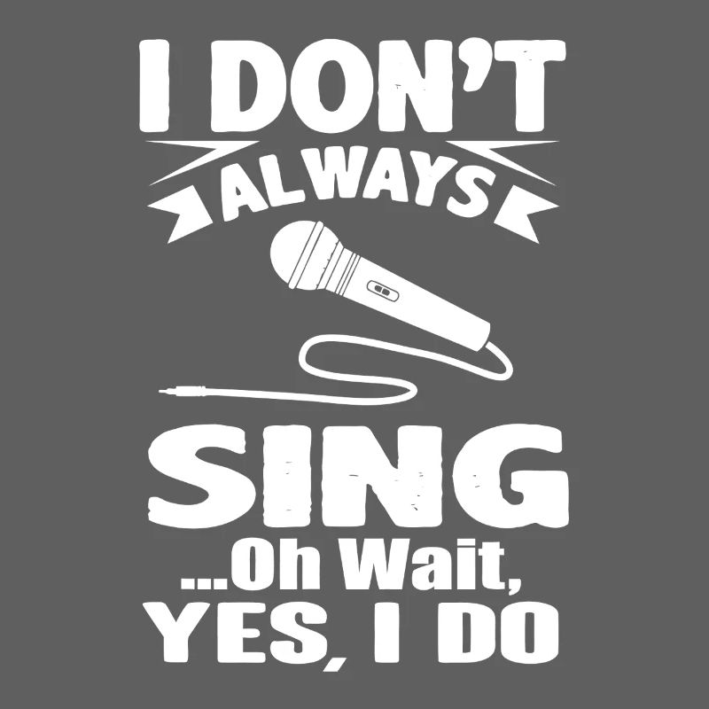 I Don’t Always Sing Oh Wait Yes I Do