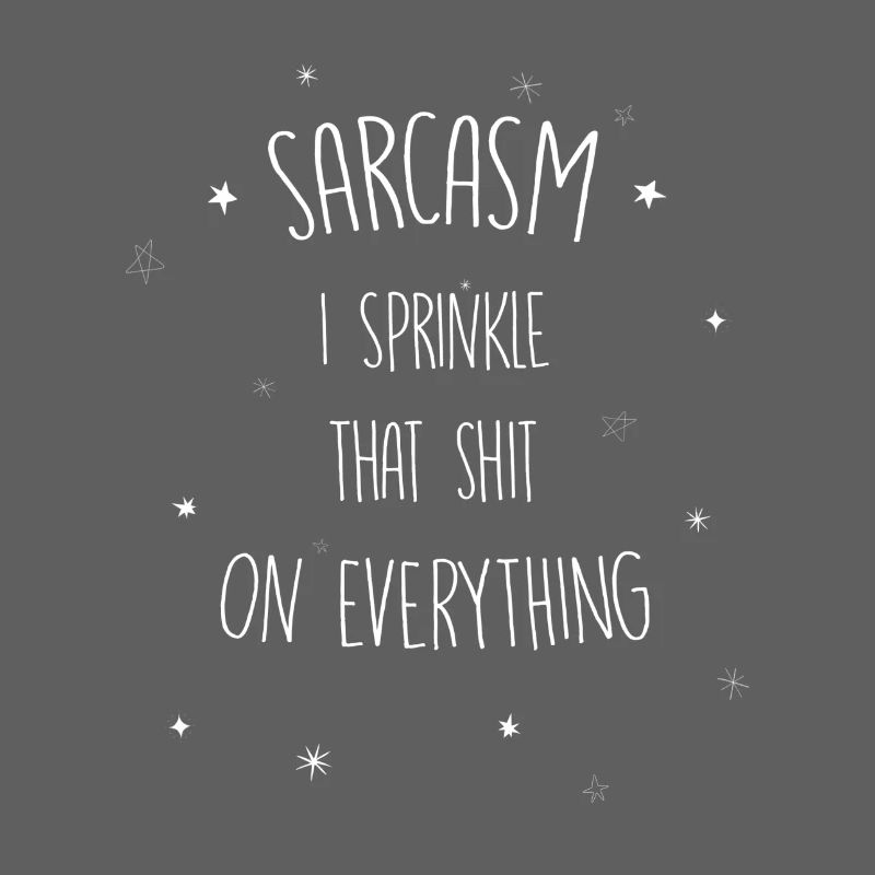 Sarcasm I sprinkle that shit on everything