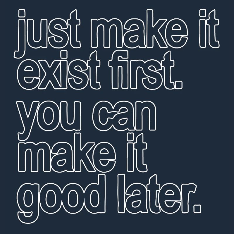 just make it exist first. you can make it good...