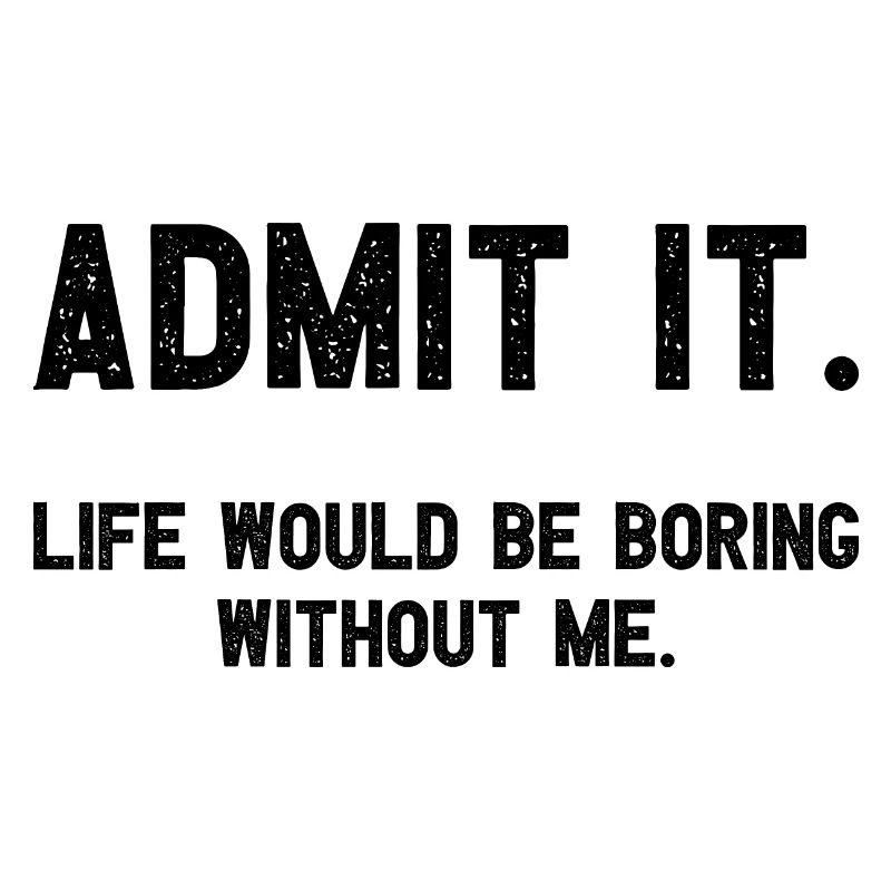 Admit it Life Would Be Boring Without Me Witziger