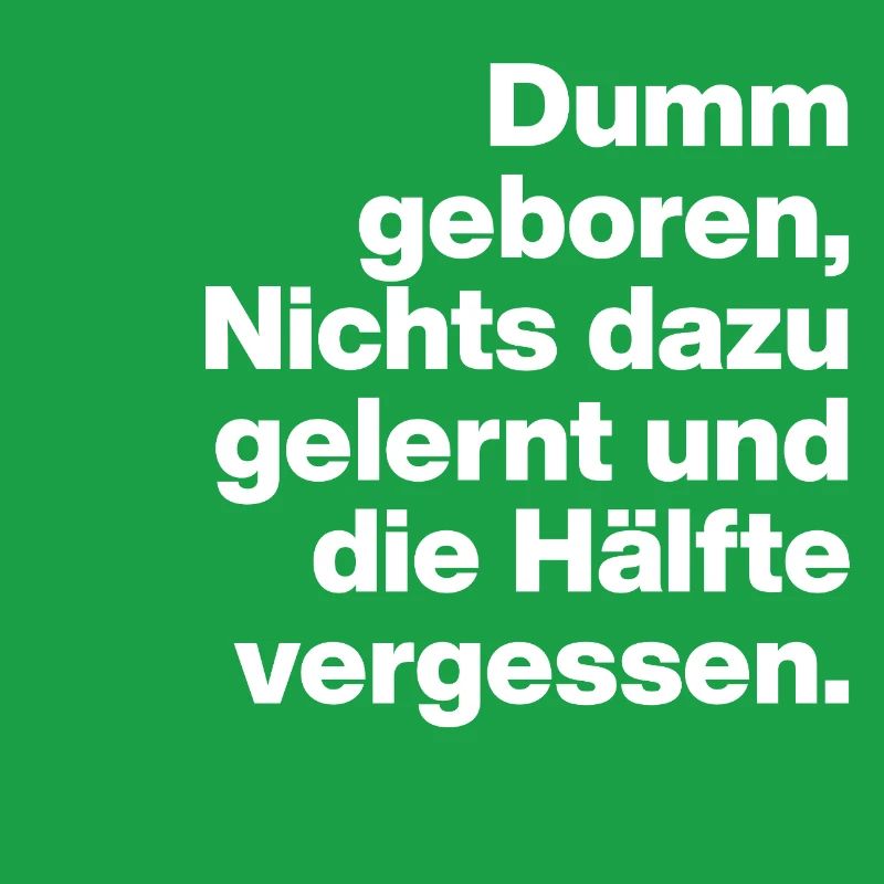 BORN STUPID, LEARNED NOTHING. SARCASM, NAUGHTY