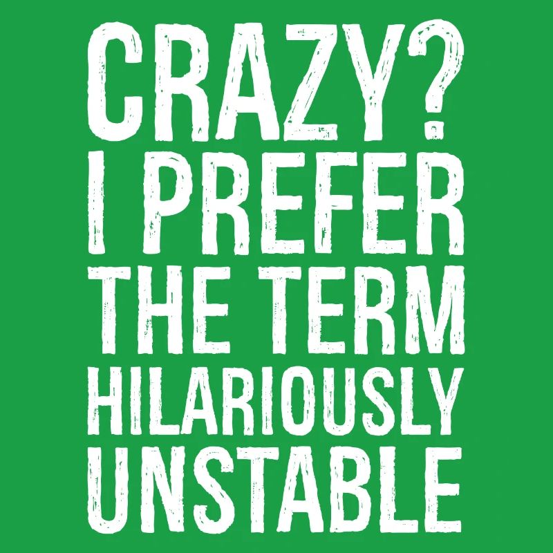 Crazy I Prefer The Term Hilariously Unstable