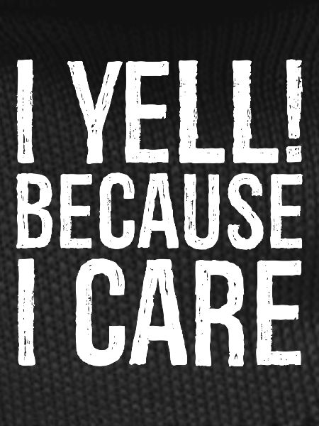 I yell because I care
