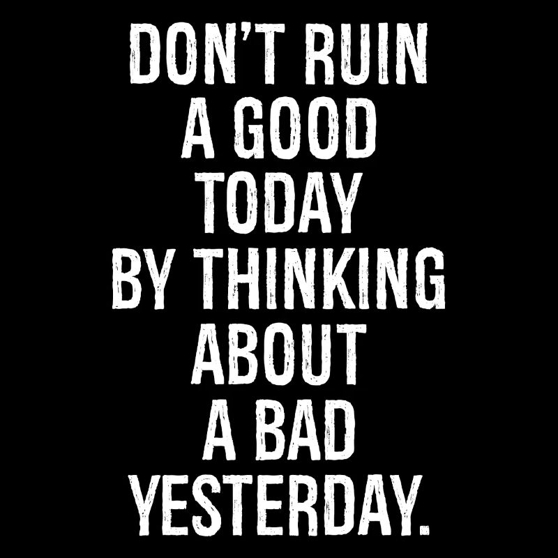 don't ruin a good today by thinking about a bad