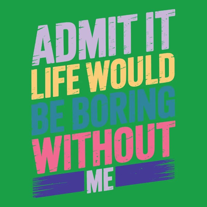 Admit It Life Would Be Boring Without Me