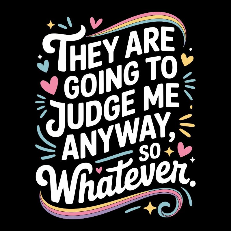 They Are Going To Judge Me Anyway So Whatever