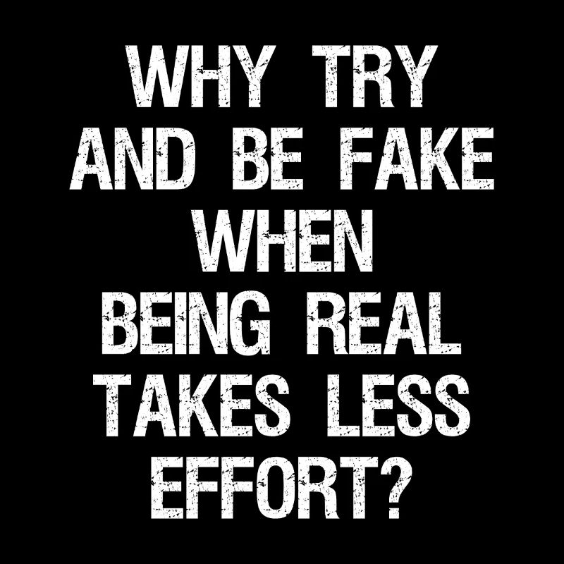 why try and be fake when being real takes less