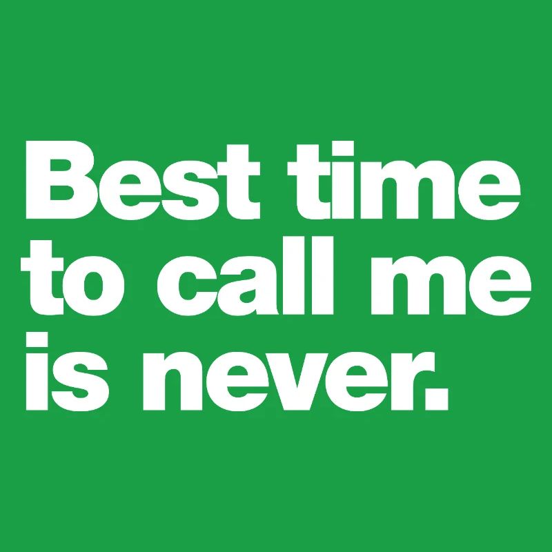 Best time to call me is never