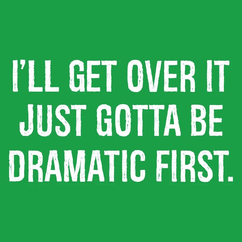 I'll get over it just gotta be dramatic first