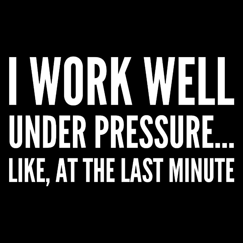 I work well under pressure Like at the last minute
