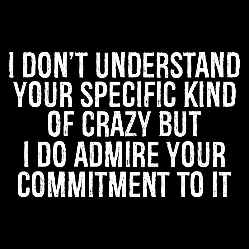 I don't understand your specific kind of crazy