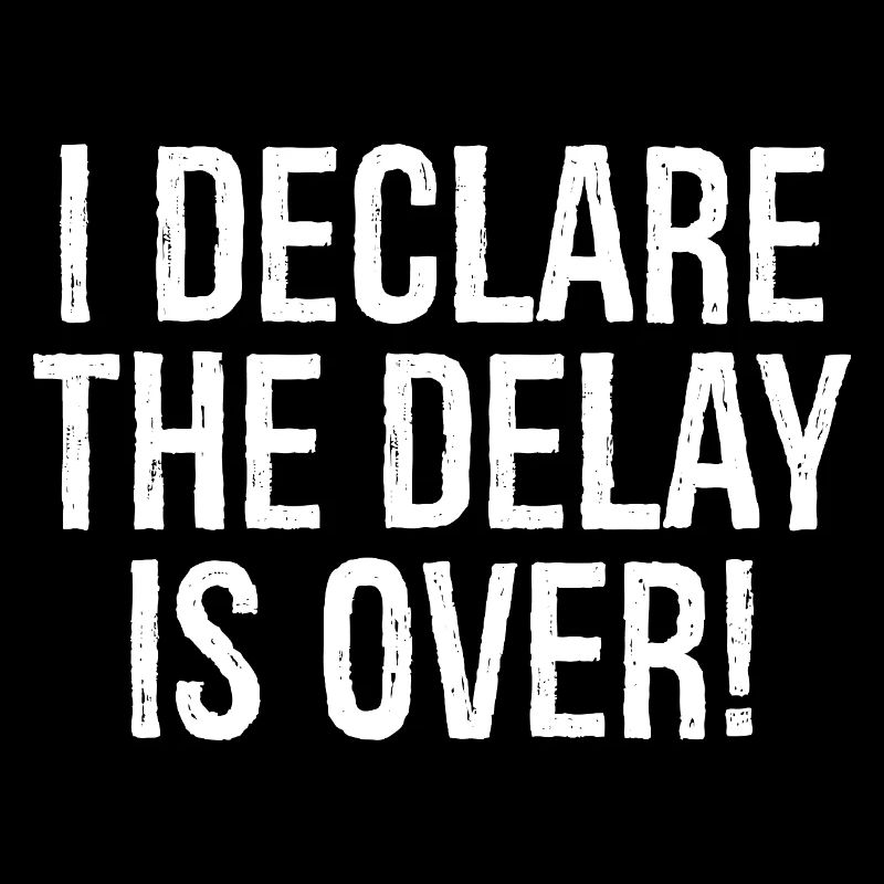 I declare the delay is over
