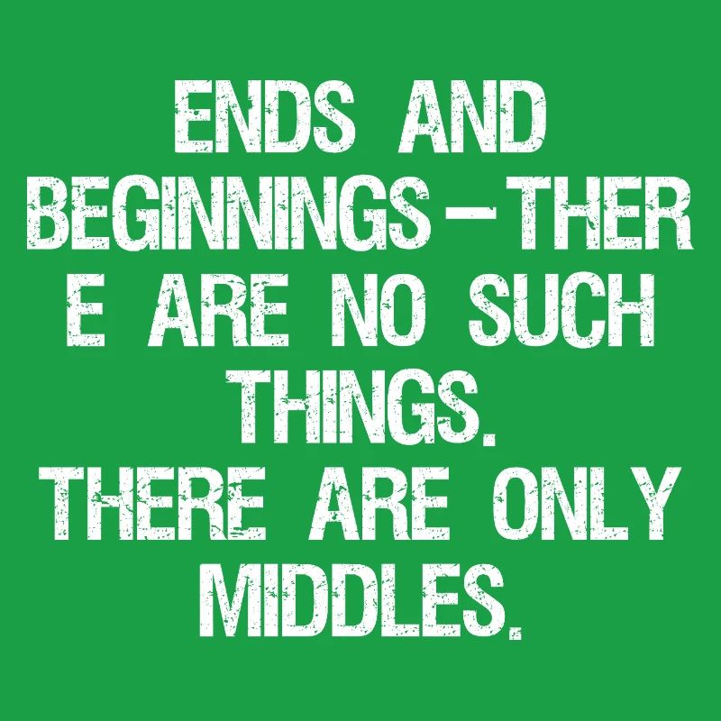 ends and beginnings ther e are no such things
