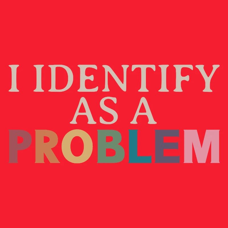I Identify As A Problem - Sarcastic Funny Quote