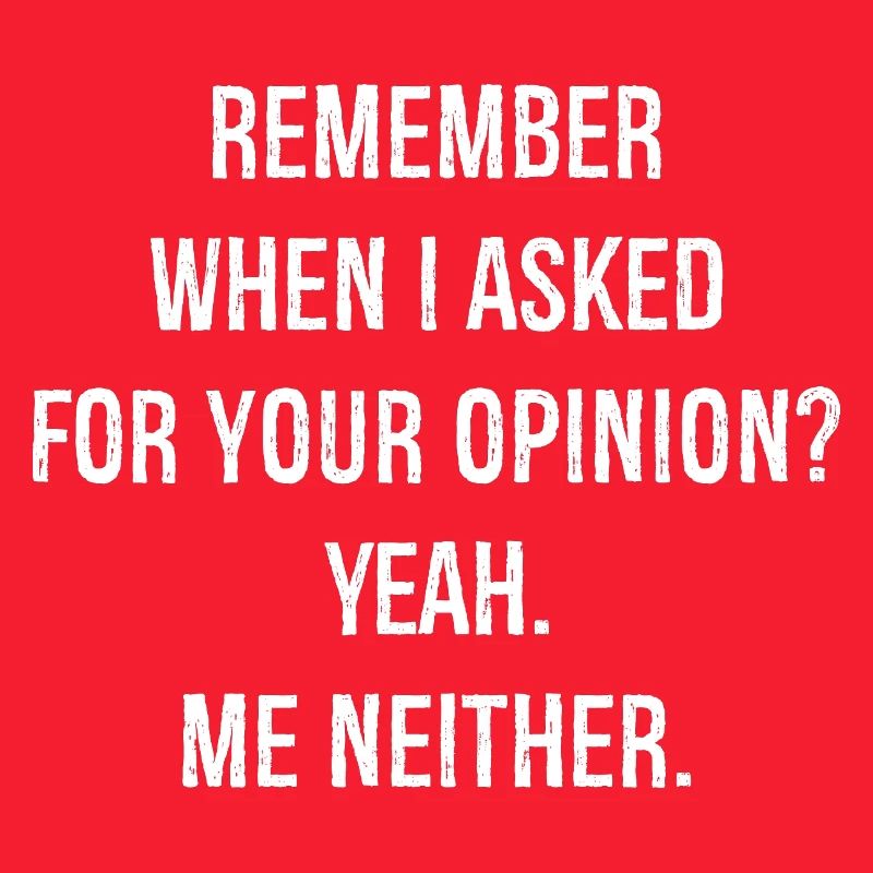remember when I asked for your opinion yeah me