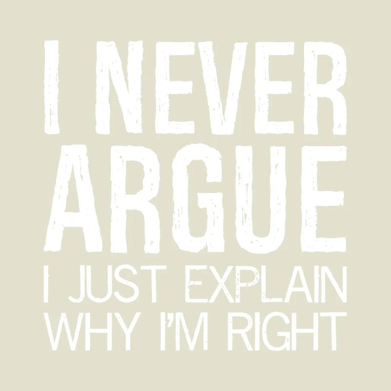 I never argue I just explain why I'm right
